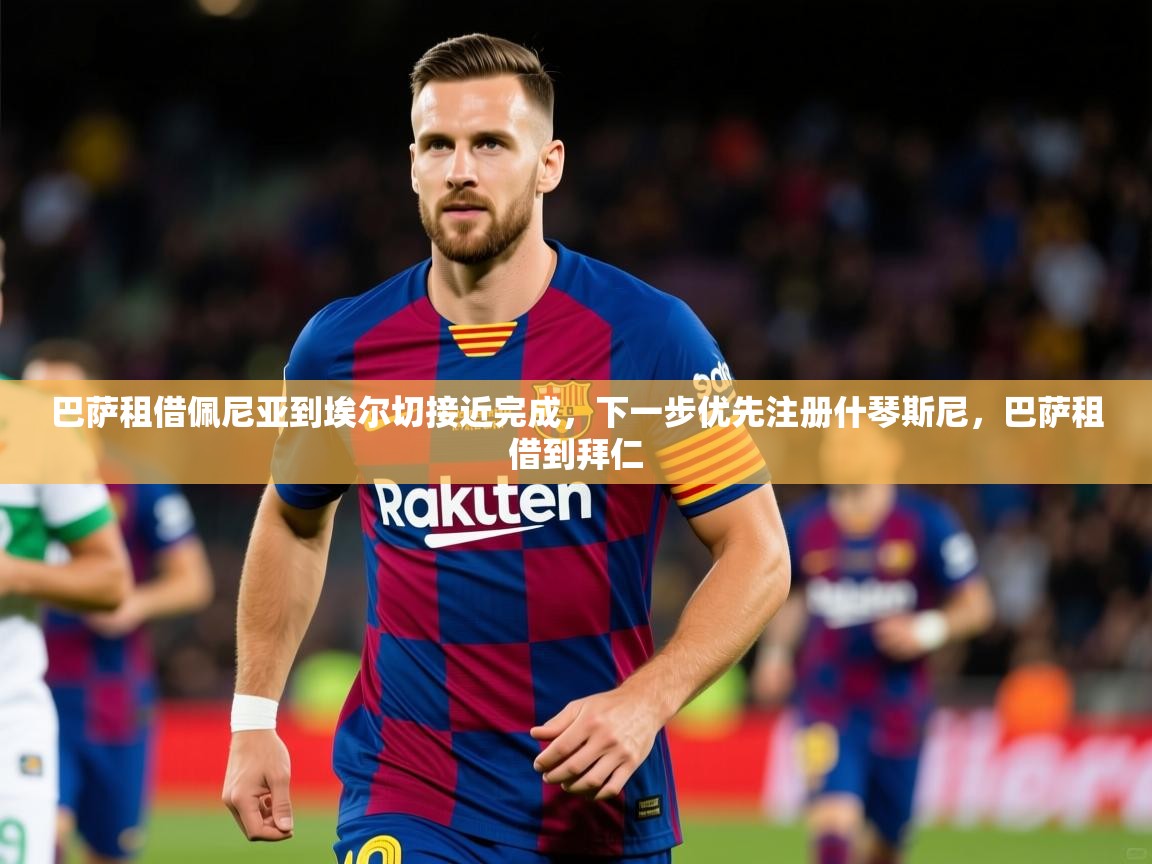 2025云开体育官网入口登录网页巴萨租借佩尼亚到埃尔切接近完成,下一步优先注册什琴斯尼,巴萨租借到拜仁 第4张