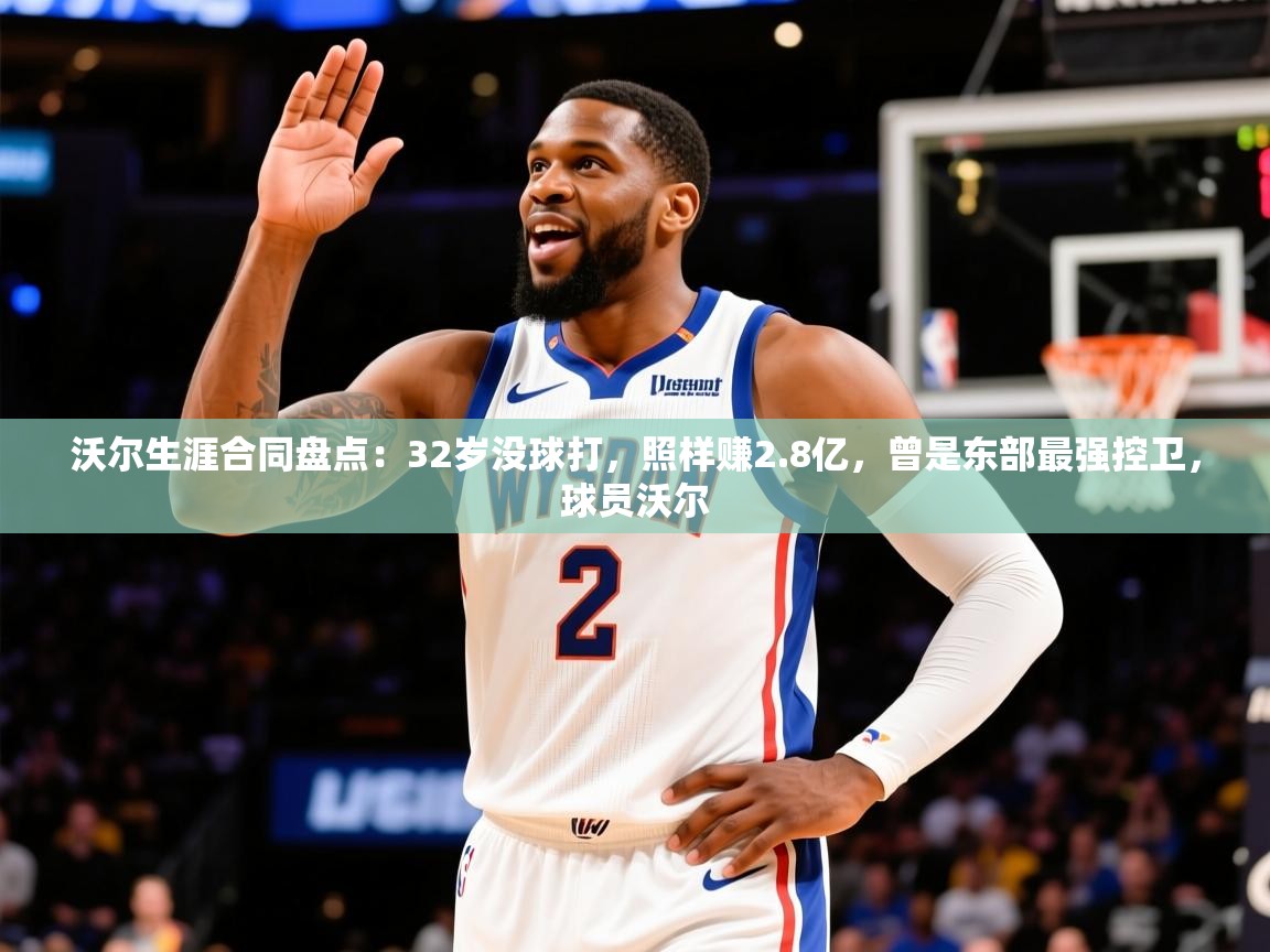 2025云开体育app官网入口网页版沃尔生涯合同盘点:32岁没球打,照样赚2.8亿,曾是东部最强控卫,球员沃尔 第3张