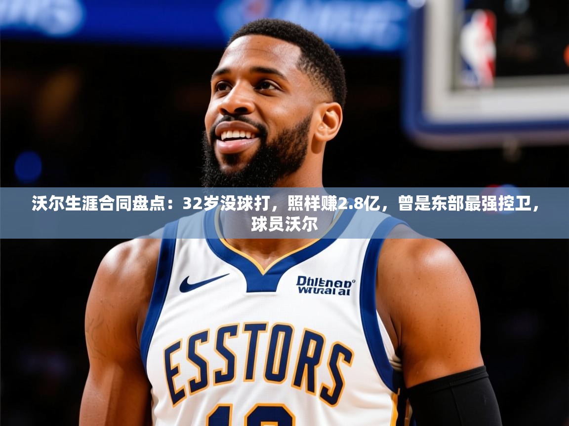 2025云开体育app官网入口网页版沃尔生涯合同盘点:32岁没球打,照样赚2.8亿,曾是东部最强控卫,球员沃尔 第4张