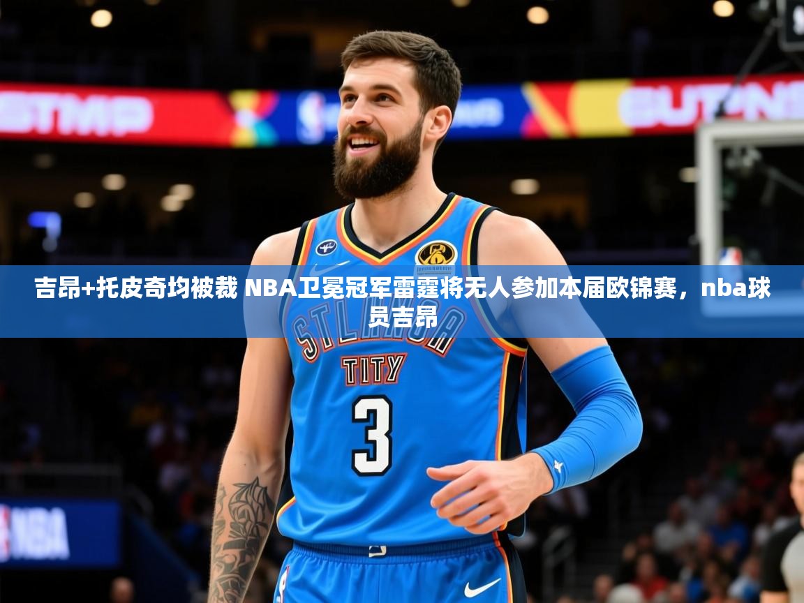 2025开云体育登入吉昂+托皮奇均被裁 NBA卫冕冠军雷霆将无人参加本届欧锦赛，nba球员吉昂  第1张