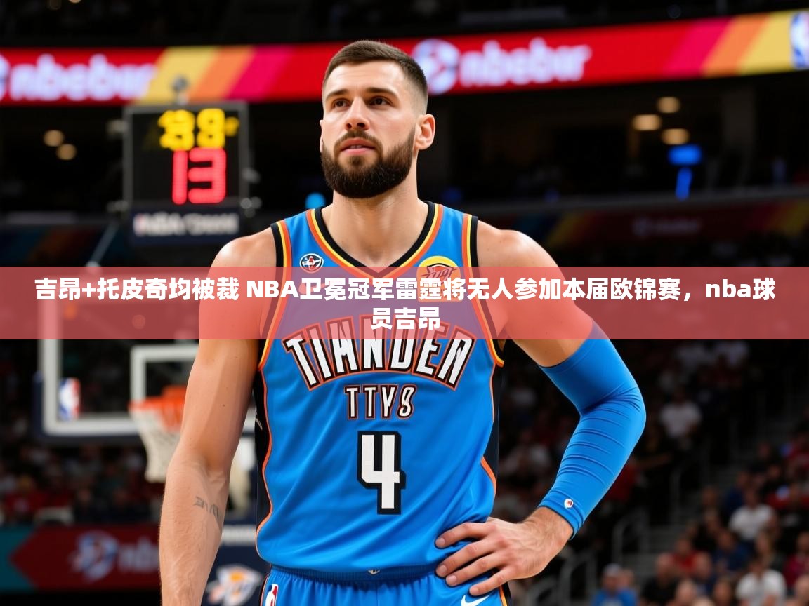 2025开云体育登入吉昂+托皮奇均被裁 NBA卫冕冠军雷霆将无人参加本届欧锦赛，nba球员吉昂  第4张