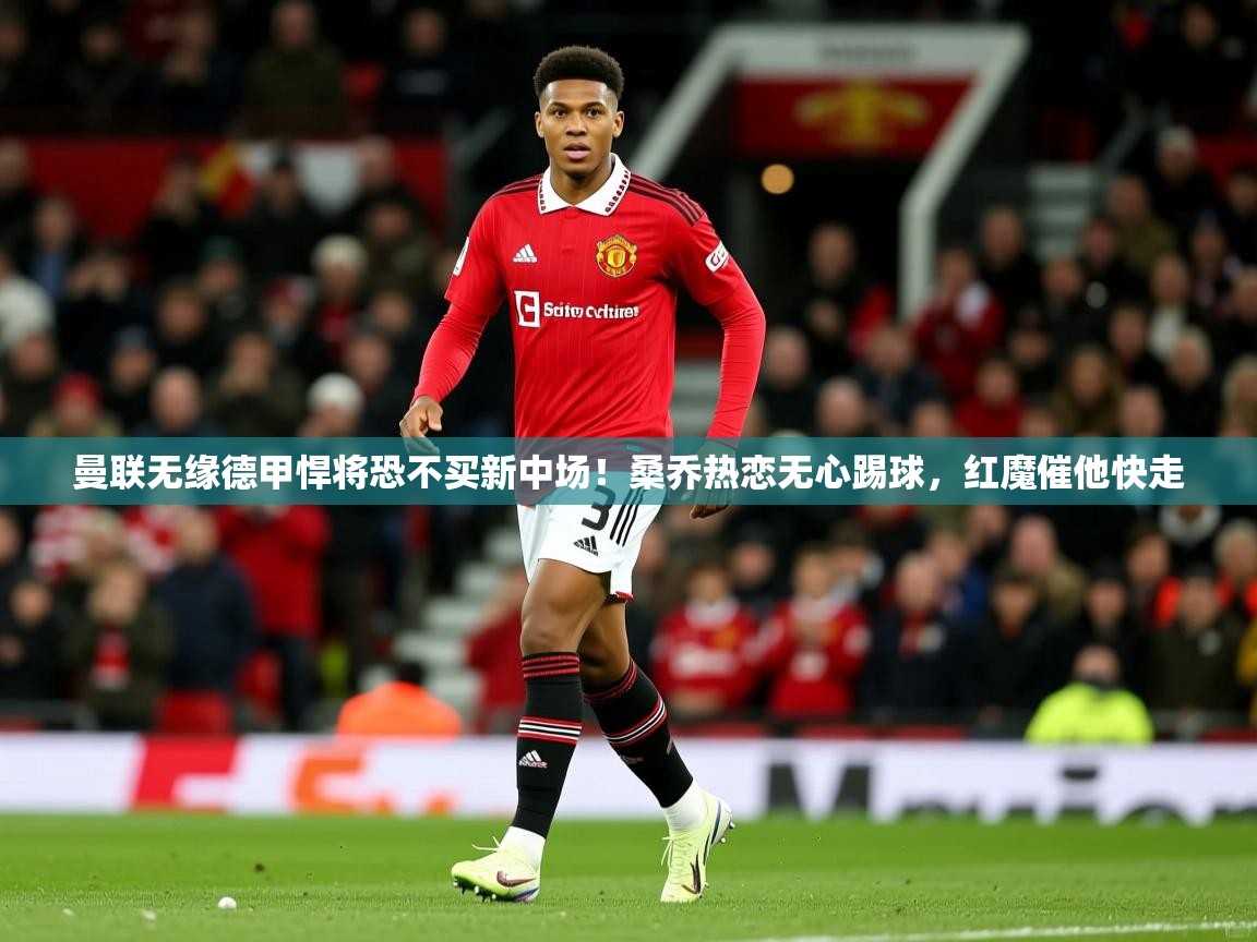 2025开运体育在线网址曼联无缘德甲悍将恐不买新中场!桑乔热恋无心踢球,红魔催他快走 第1张