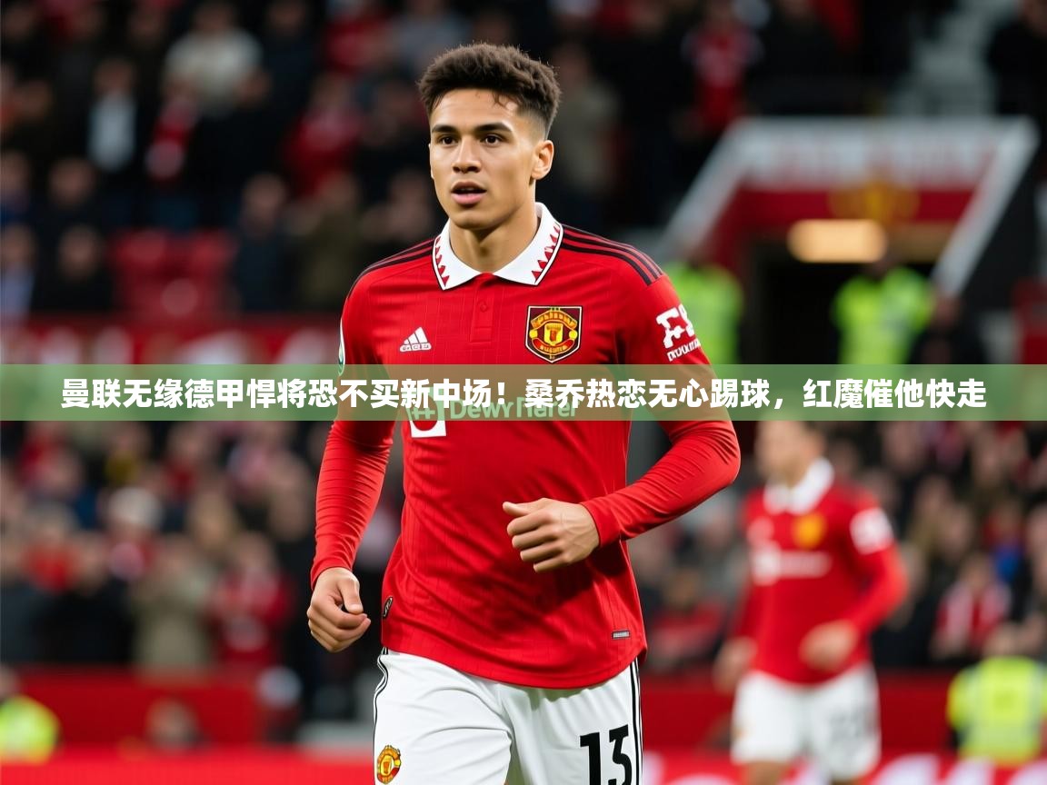 2025开运体育在线网址曼联无缘德甲悍将恐不买新中场!桑乔热恋无心踢球,红魔催他快走 第3张