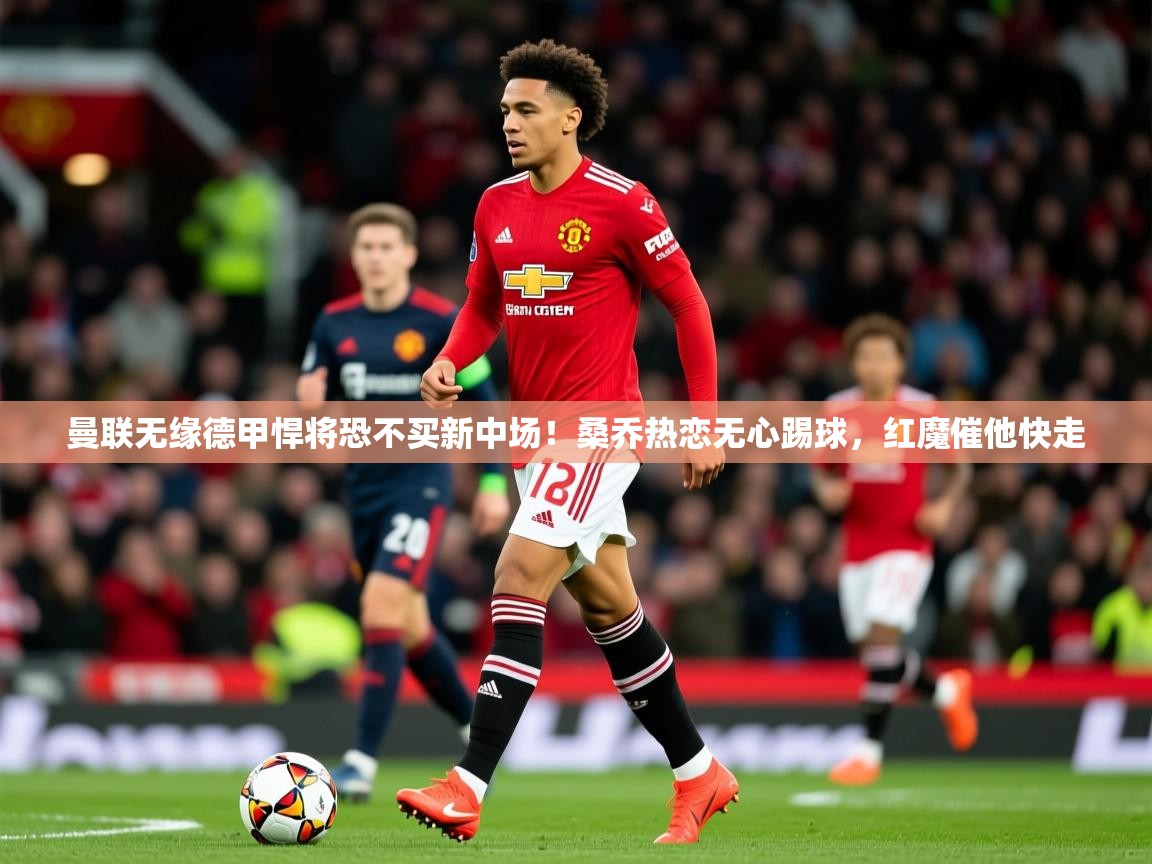2025开运体育在线网址曼联无缘德甲悍将恐不买新中场!桑乔热恋无心踢球,红魔催他快走 第4张