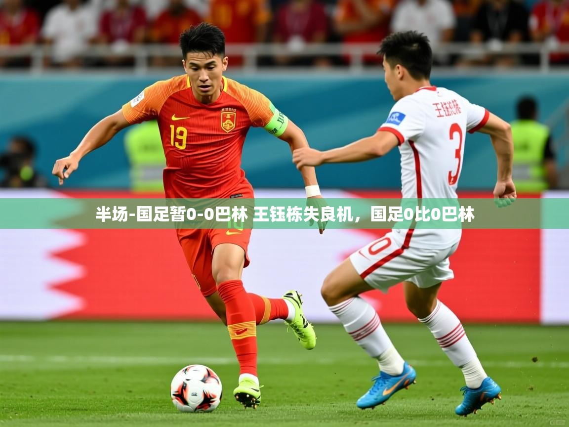 2025开云体育app官网入口半场-国足暂0-0巴林 王钰栋失良机，国足0比0巴林  第1张