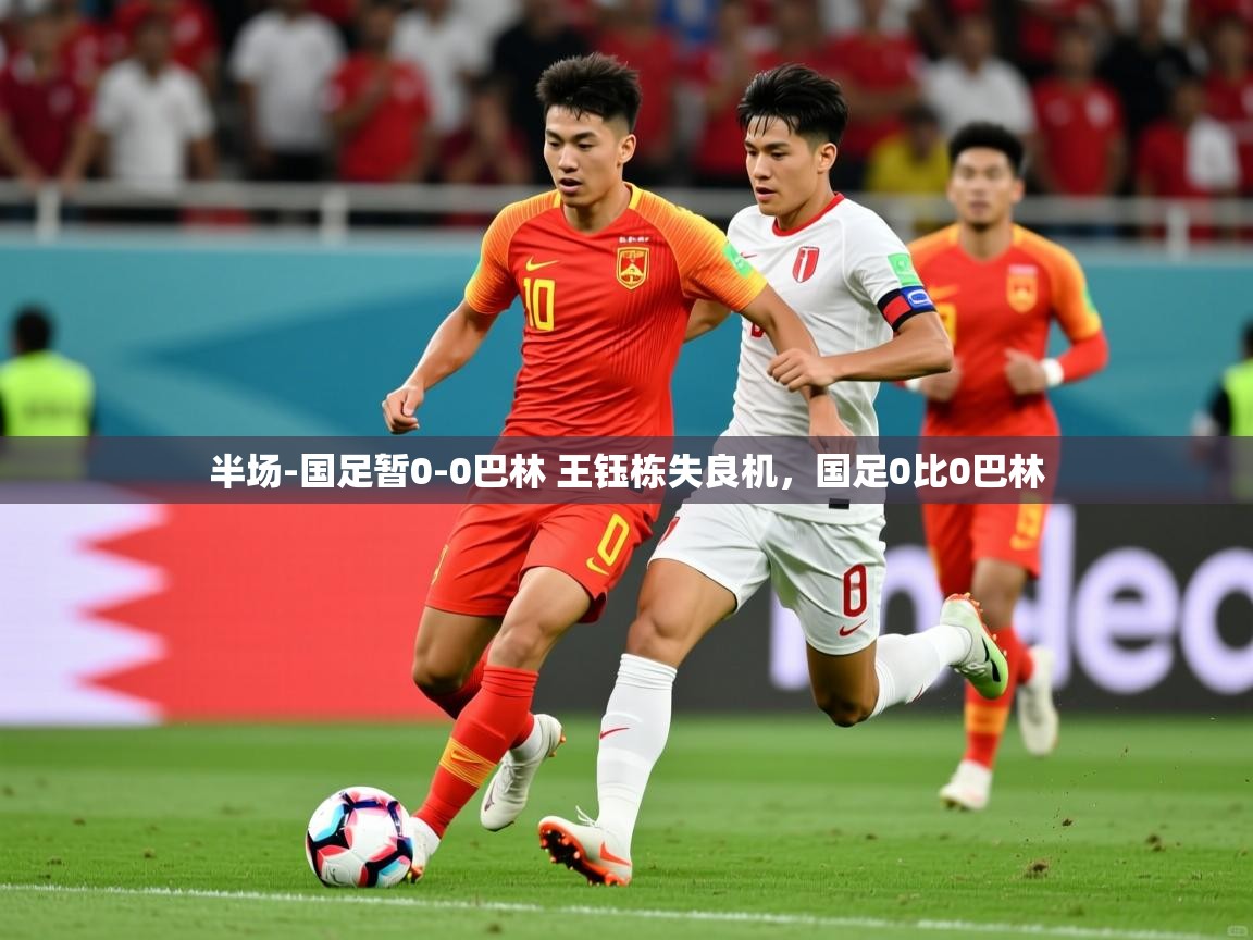 2025开云体育app官网入口半场-国足暂0-0巴林 王钰栋失良机，国足0比0巴林  第2张
