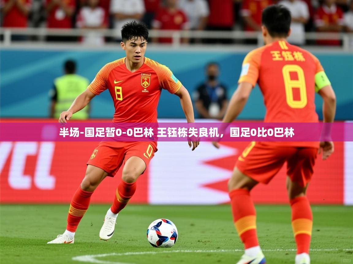 2025开云体育app官网入口半场-国足暂0-0巴林 王钰栋失良机，国足0比0巴林  第3张
