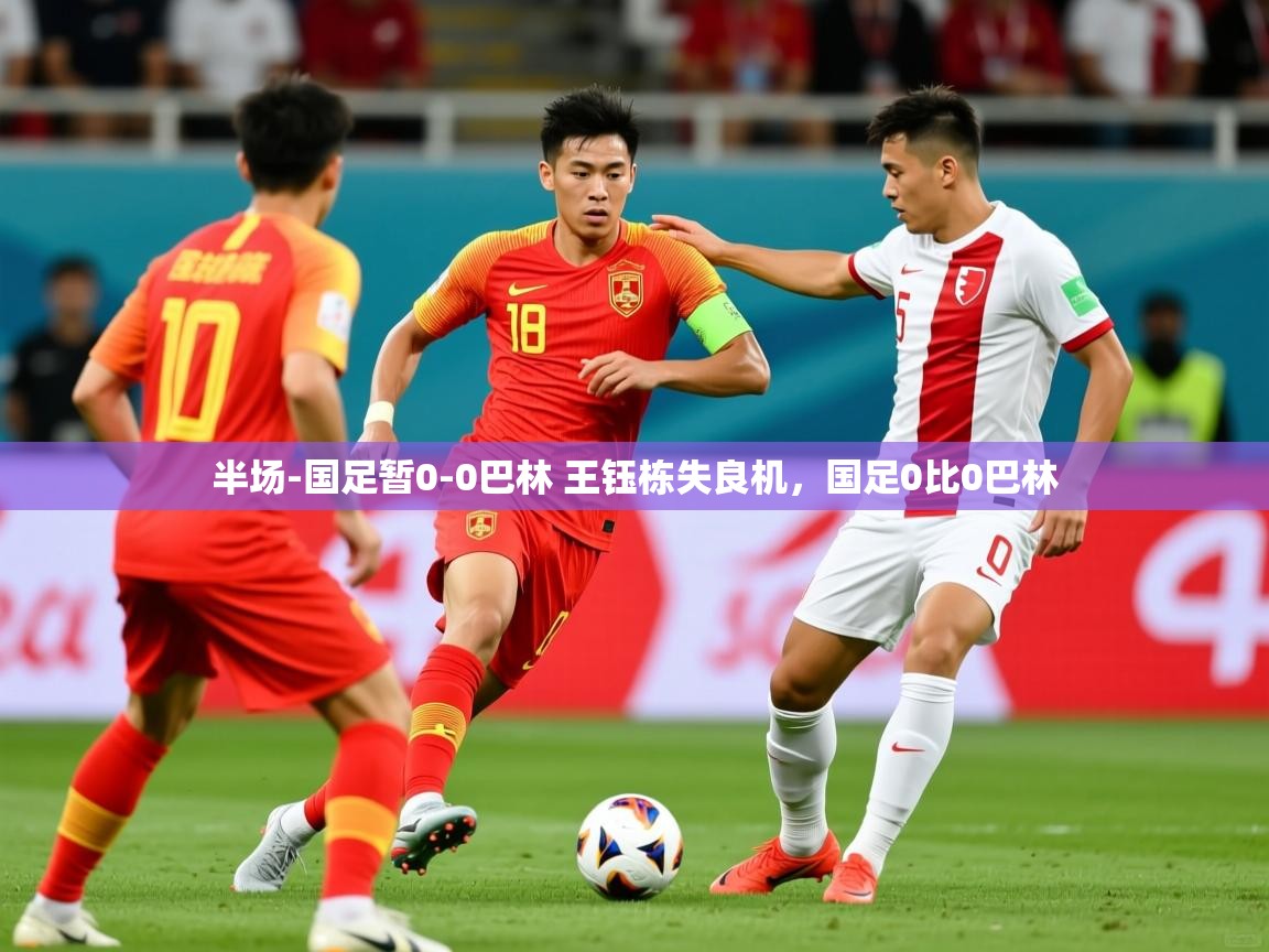 2025开云体育app官网入口半场-国足暂0-0巴林 王钰栋失良机，国足0比0巴林  第4张