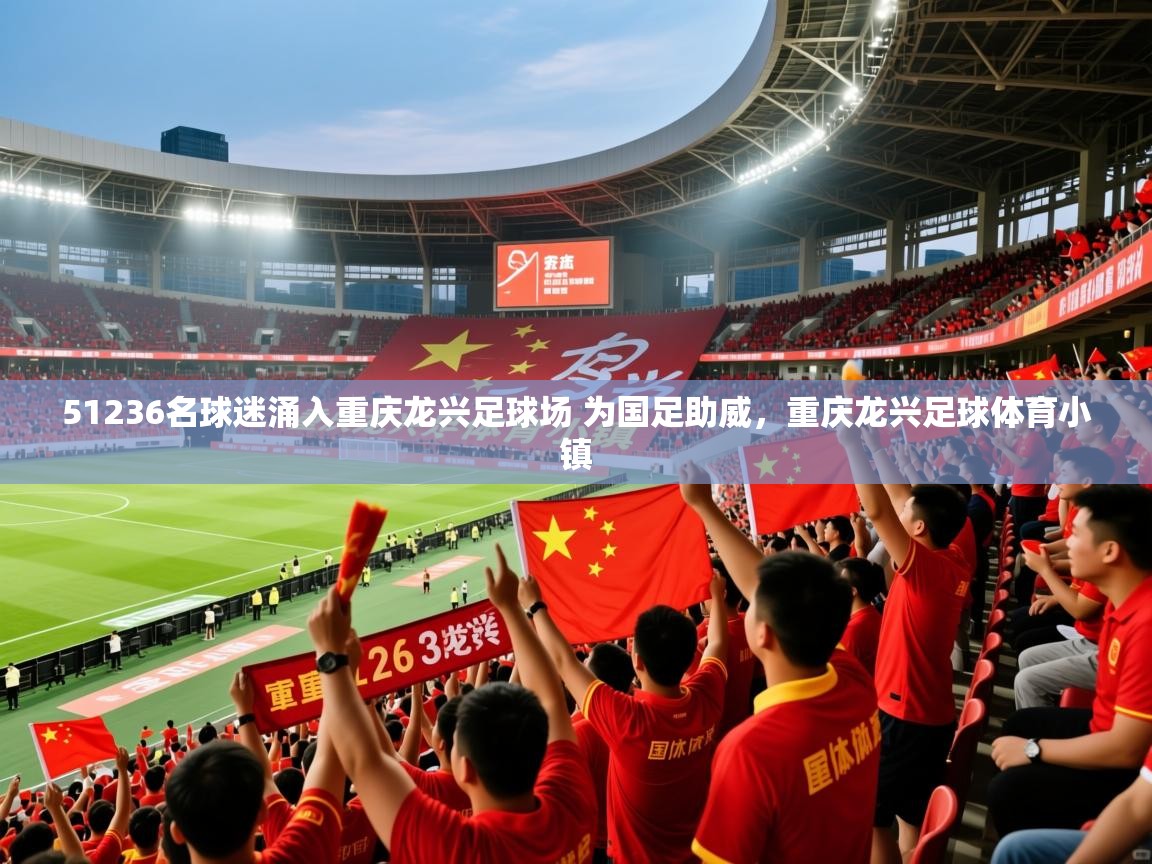 2025开云体育在线登入51236名球迷涌入重庆龙兴足球场 为国足助威,重庆龙兴足球体育小镇 第1张