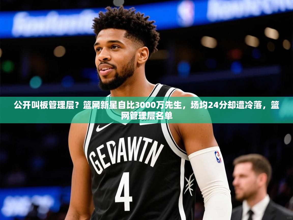 2025开云体育app下载公开叫板管理层？篮网新星自比3000万先生，场均24分却遭冷落，篮网管理层名单  第1张