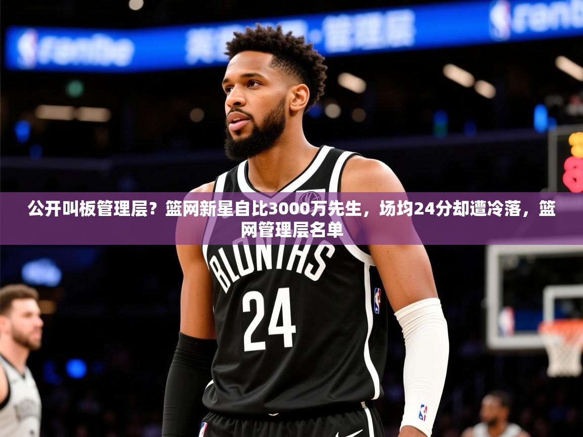 2025开云体育app下载公开叫板管理层？篮网新星自比3000万先生，场均24分却遭冷落，篮网管理层名单  第3张