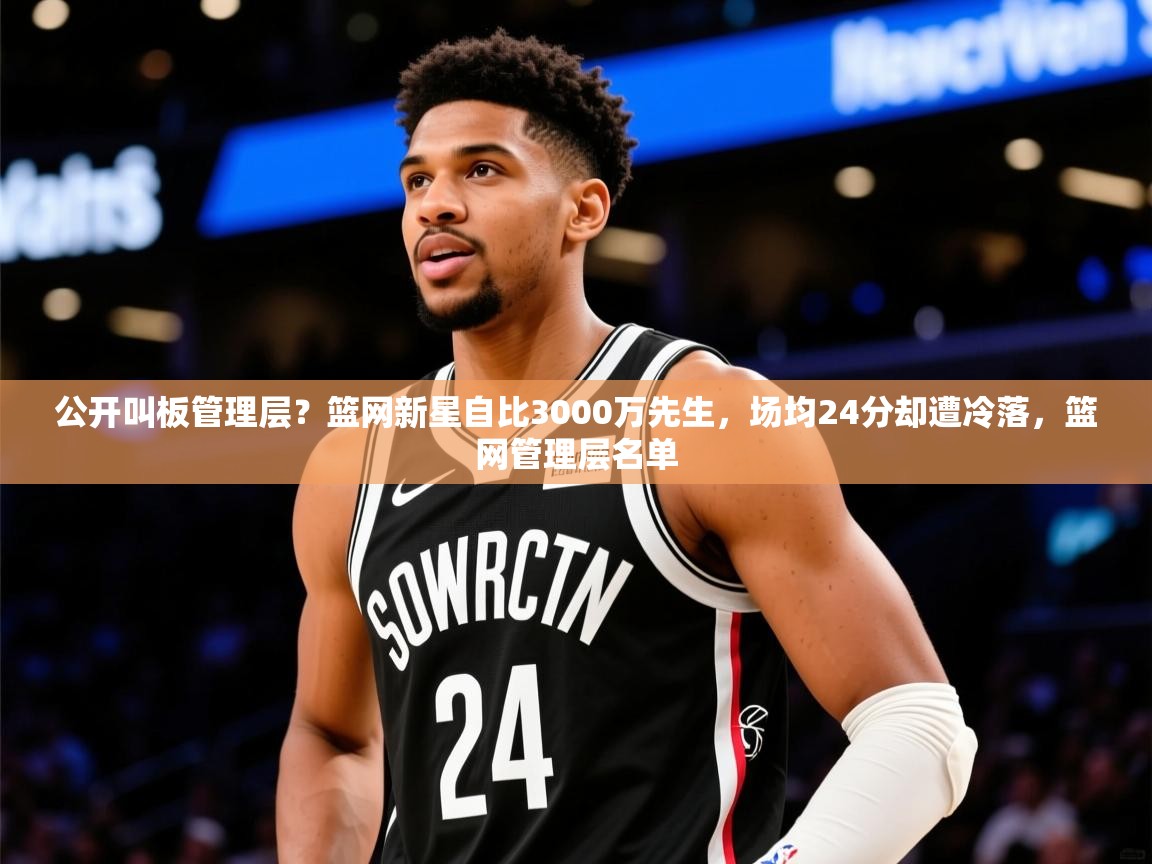 2025开云体育app下载公开叫板管理层？篮网新星自比3000万先生，场均24分却遭冷落，篮网管理层名单  第2张