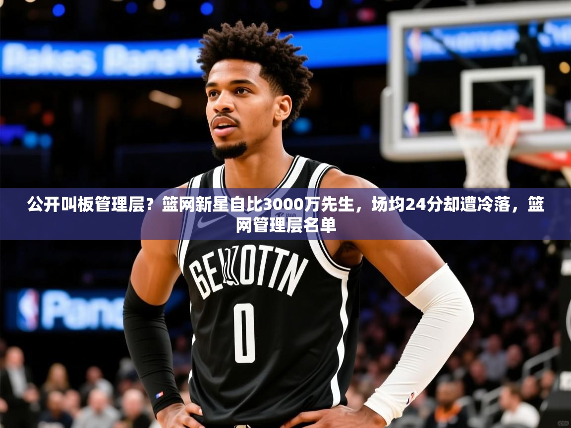 2025开云体育app下载公开叫板管理层？篮网新星自比3000万先生，场均24分却遭冷落，篮网管理层名单  第4张