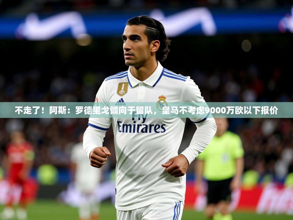 2025开云直播体育在线不走了!阿斯:罗德里戈倾向于留队,皇马不考虑9000万欧以下报价 第1张
