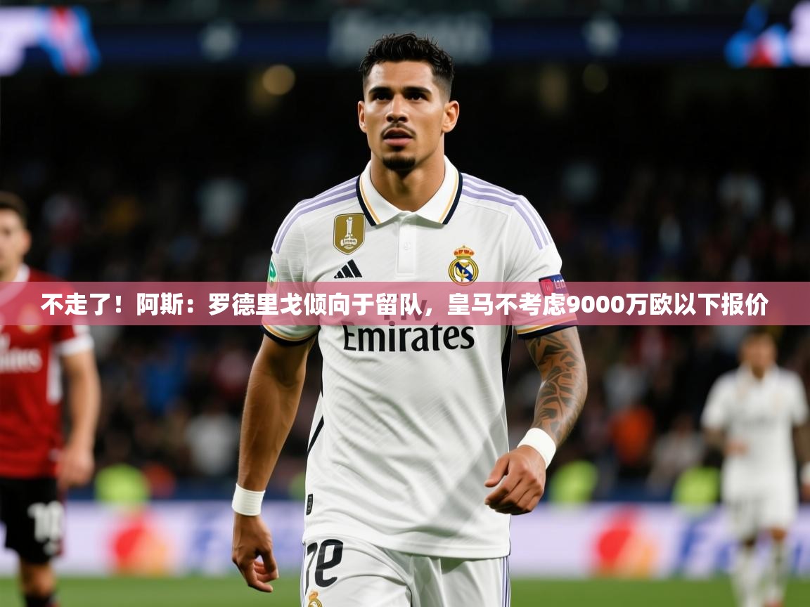 2025开云直播体育在线不走了!阿斯:罗德里戈倾向于留队,皇马不考虑9000万欧以下报价 第2张