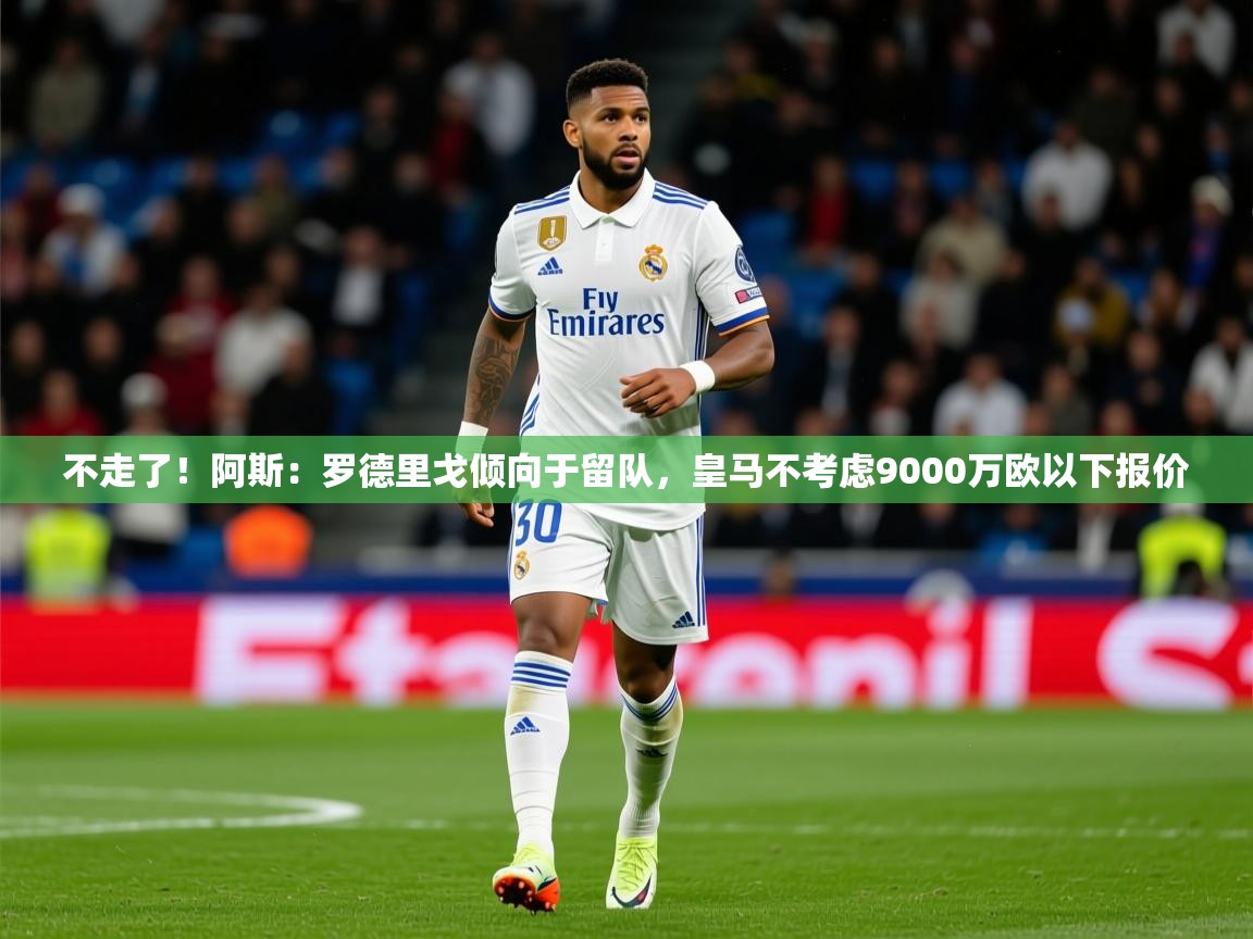2025开云直播体育在线不走了!阿斯:罗德里戈倾向于留队,皇马不考虑9000万欧以下报价 第3张