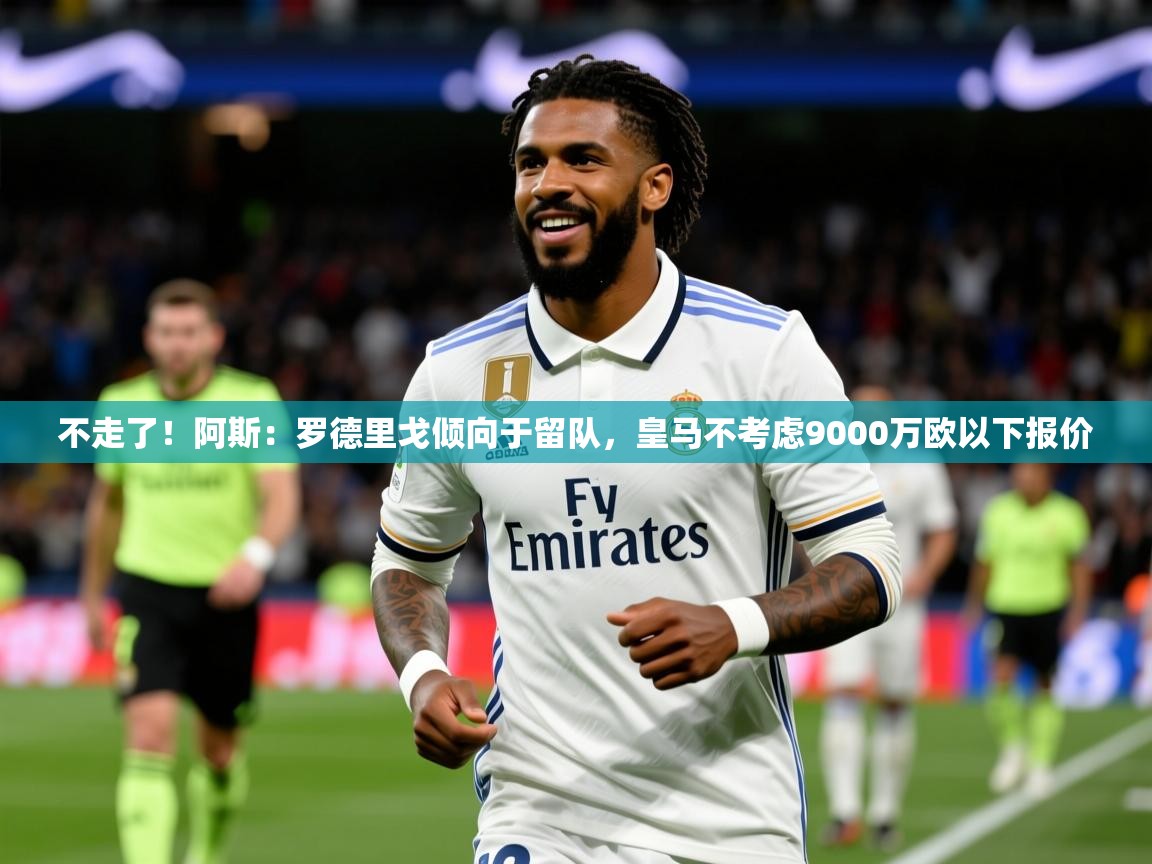 2025开云直播体育在线不走了!阿斯:罗德里戈倾向于留队,皇马不考虑9000万欧以下报价 第4张