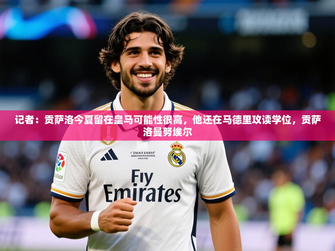 2025开云体育app优惠记者：贡萨洛今夏留在皇马可能性很高，他还在马德里攻读学位，贡萨洛曼努埃尔  第3张