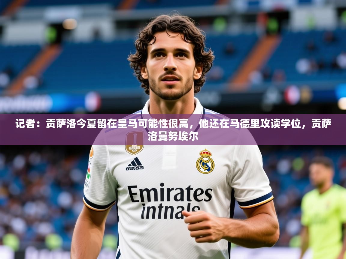 2025开云体育app优惠记者：贡萨洛今夏留在皇马可能性很高，他还在马德里攻读学位，贡萨洛曼努埃尔  第4张