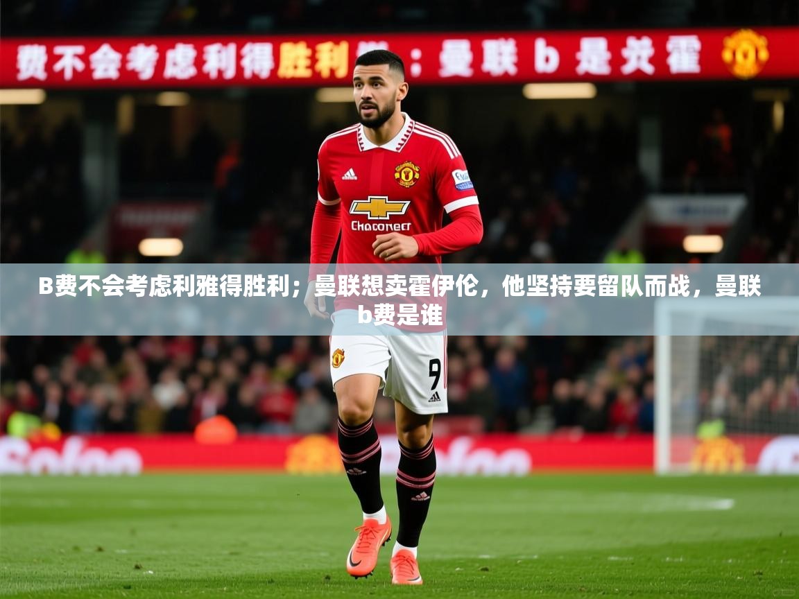 2025开云体育入口手机版B费不会考虑利雅得胜利;曼联想卖霍伊伦,他坚持要留队而战,曼联b费是谁 第1张