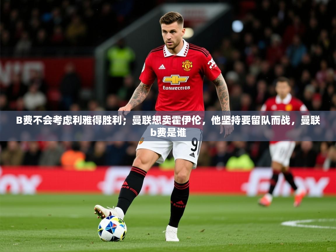2025开云体育入口手机版B费不会考虑利雅得胜利;曼联想卖霍伊伦,他坚持要留队而战,曼联b费是谁 第2张