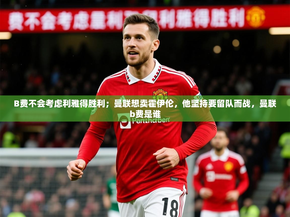 2025开云体育入口手机版B费不会考虑利雅得胜利;曼联想卖霍伊伦,他坚持要留队而战,曼联b费是谁 第4张