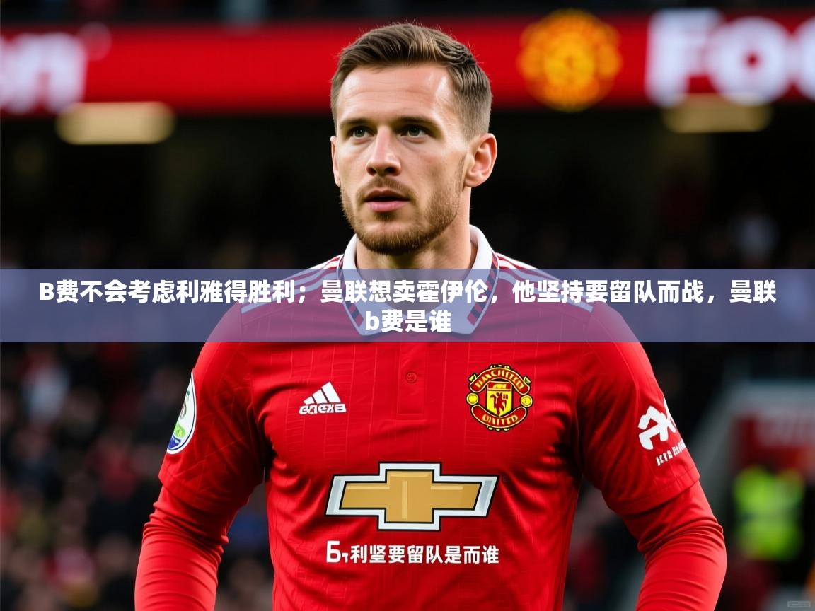 2025开云体育入口手机版B费不会考虑利雅得胜利;曼联想卖霍伊伦,他坚持要留队而战,曼联b费是谁 第3张