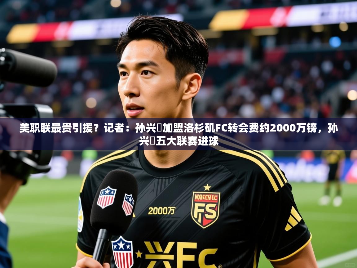 2025kaiyun体育在线官网登录入口美职联最贵引援？记者：孙兴慜加盟洛杉矶FC转会费约2000万镑，孙兴慜五大联赛进球  第2张