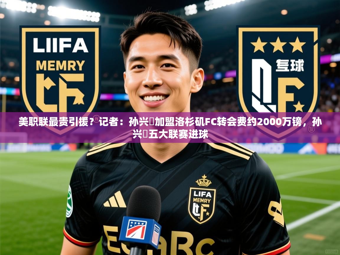 2025kaiyun体育在线官网登录入口美职联最贵引援？记者：孙兴慜加盟洛杉矶FC转会费约2000万镑，孙兴慜五大联赛进球  第1张