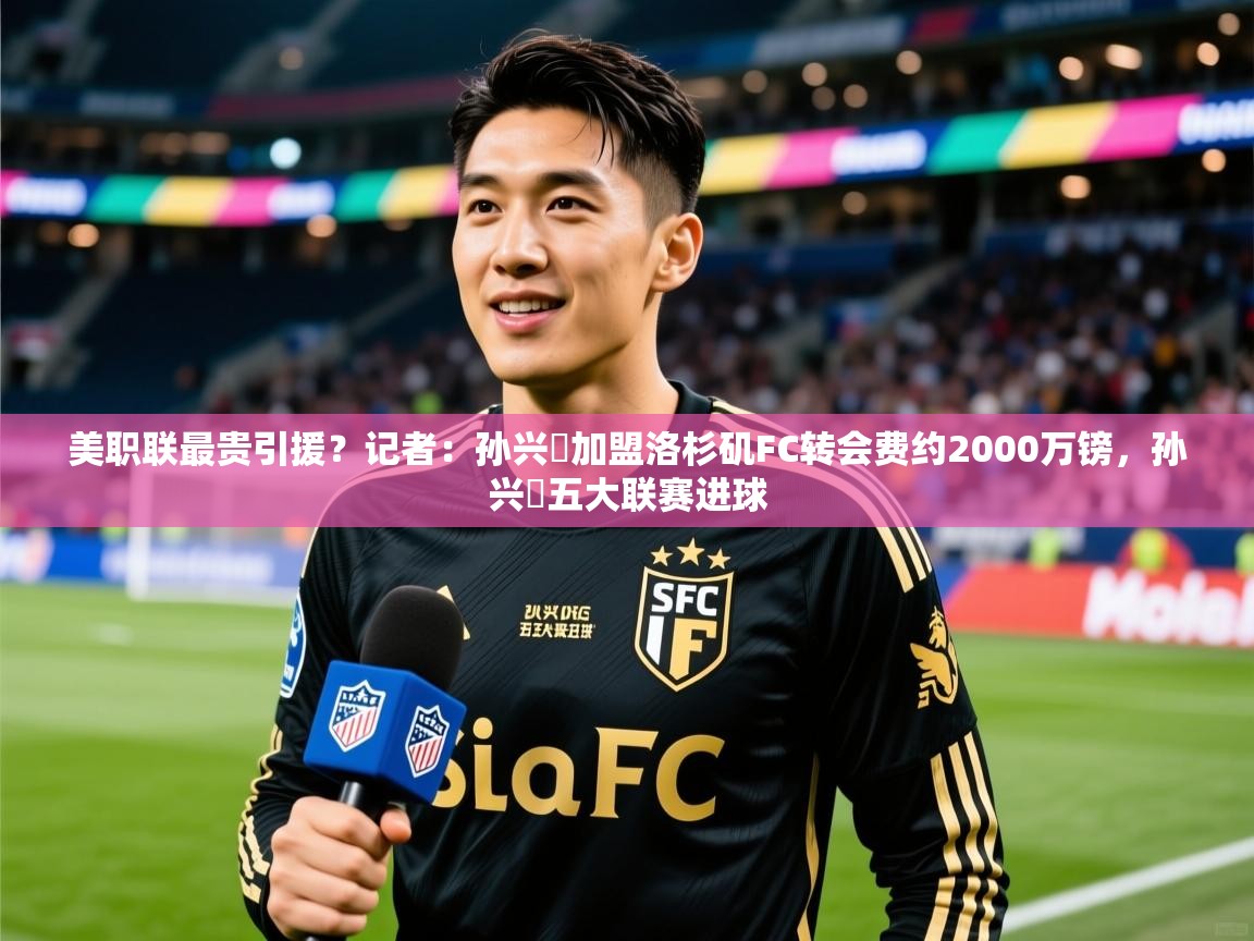 2025kaiyun体育在线官网登录入口美职联最贵引援？记者：孙兴慜加盟洛杉矶FC转会费约2000万镑，孙兴慜五大联赛进球  第3张