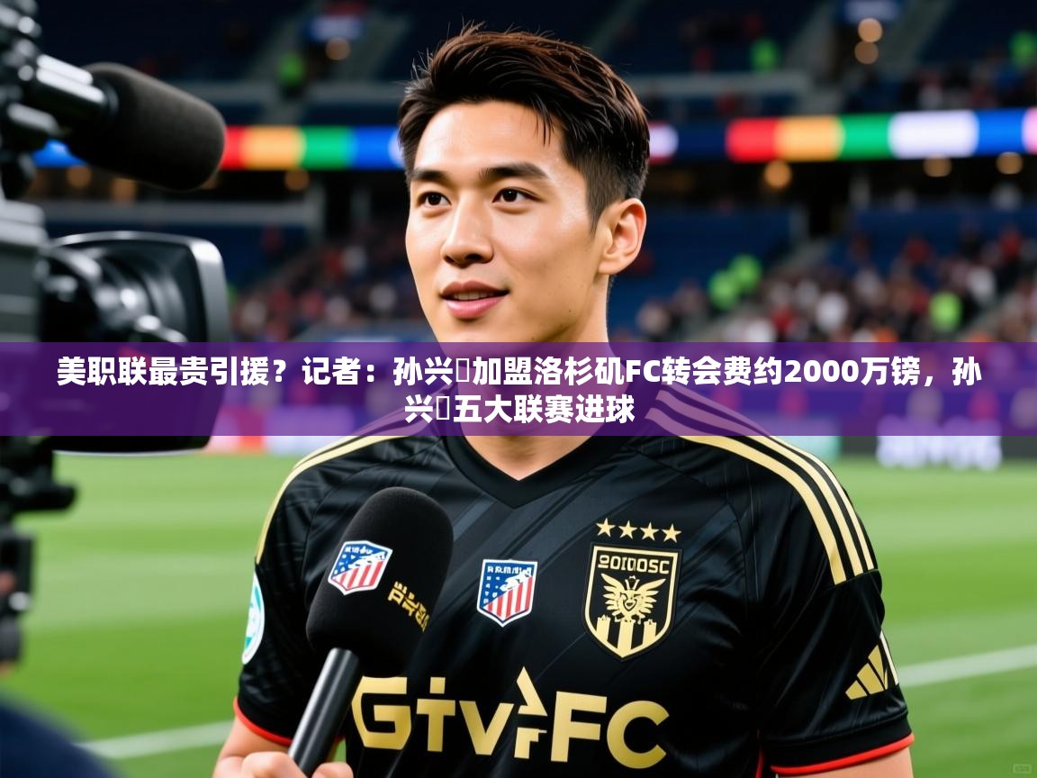 2025kaiyun体育在线官网登录入口美职联最贵引援？记者：孙兴慜加盟洛杉矶FC转会费约2000万镑，孙兴慜五大联赛进球  第4张