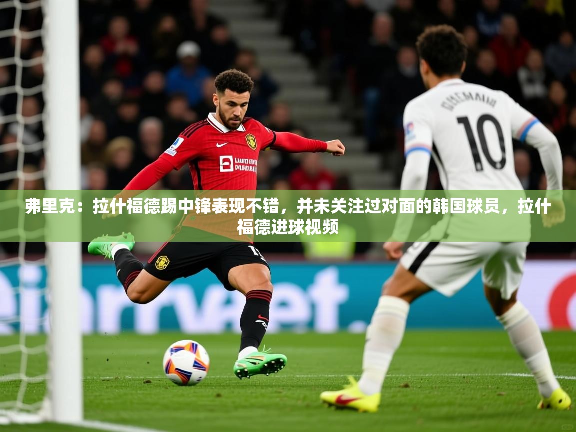 2025开云体育app官网下载弗里克：拉什福德踢中锋表现不错，并未关注过对面的韩国球员，拉什福德进球视频  第1张