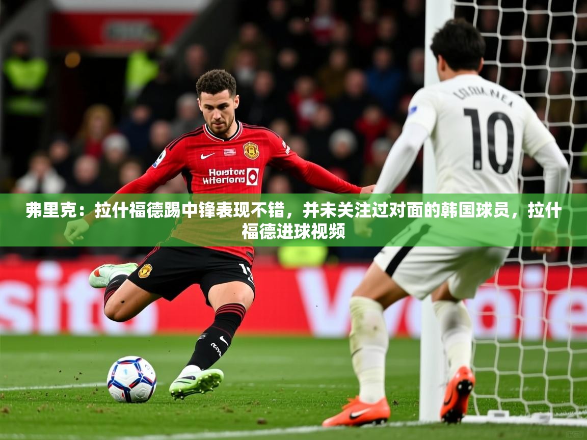 2025开云体育app官网下载弗里克：拉什福德踢中锋表现不错，并未关注过对面的韩国球员，拉什福德进球视频  第2张