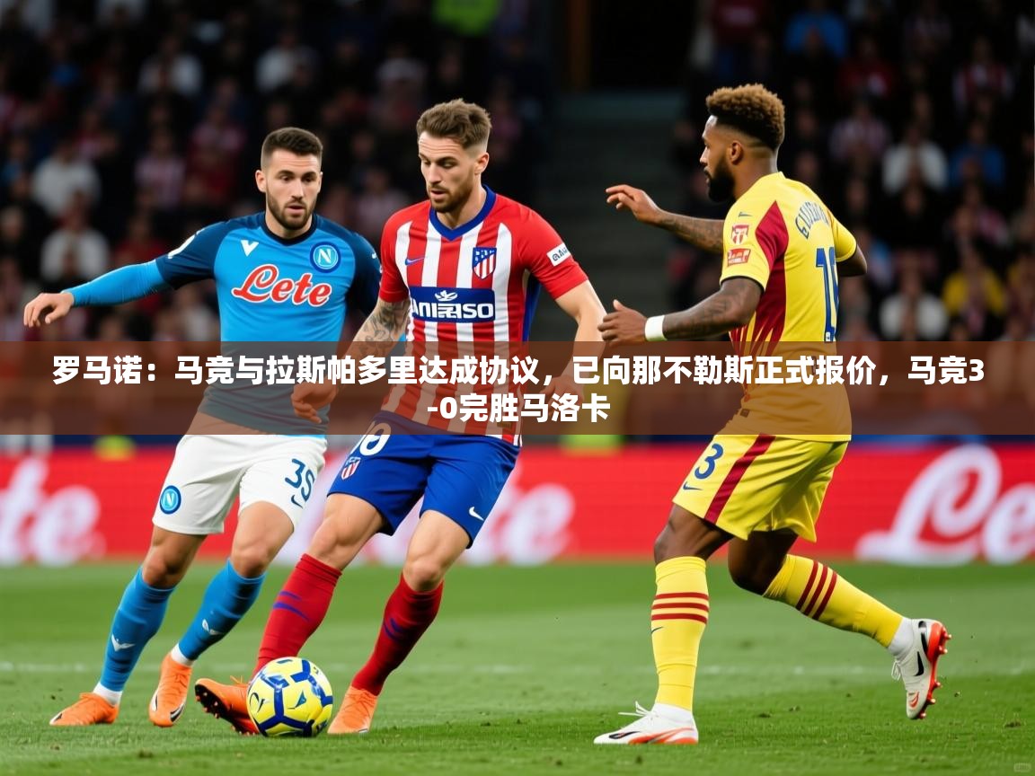 2025开云体育app评价罗马诺：马竞与拉斯帕多里达成协议，已向那不勒斯正式报价，马竞3-0完胜马洛卡  第1张