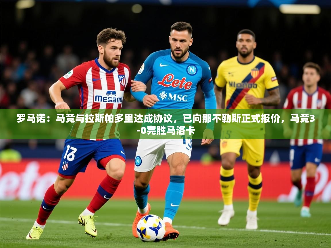 2025开云体育app评价罗马诺：马竞与拉斯帕多里达成协议，已向那不勒斯正式报价，马竞3-0完胜马洛卡  第2张