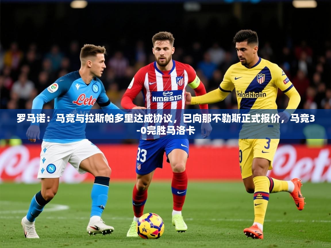 2025开云体育app评价罗马诺：马竞与拉斯帕多里达成协议，已向那不勒斯正式报价，马竞3-0完胜马洛卡  第3张