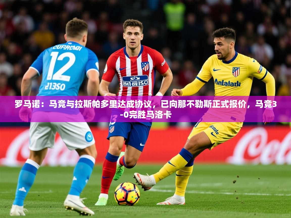 2025开云体育app评价罗马诺：马竞与拉斯帕多里达成协议，已向那不勒斯正式报价，马竞3-0完胜马洛卡  第4张
