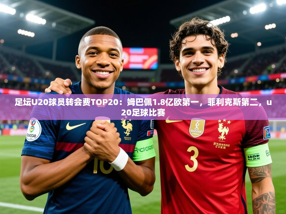 2025kaiyun体育在线官网足坛U20球员转会费TOP20：姆巴佩1.8亿欧第一，菲利克斯第二，u20足球比赛  第1张