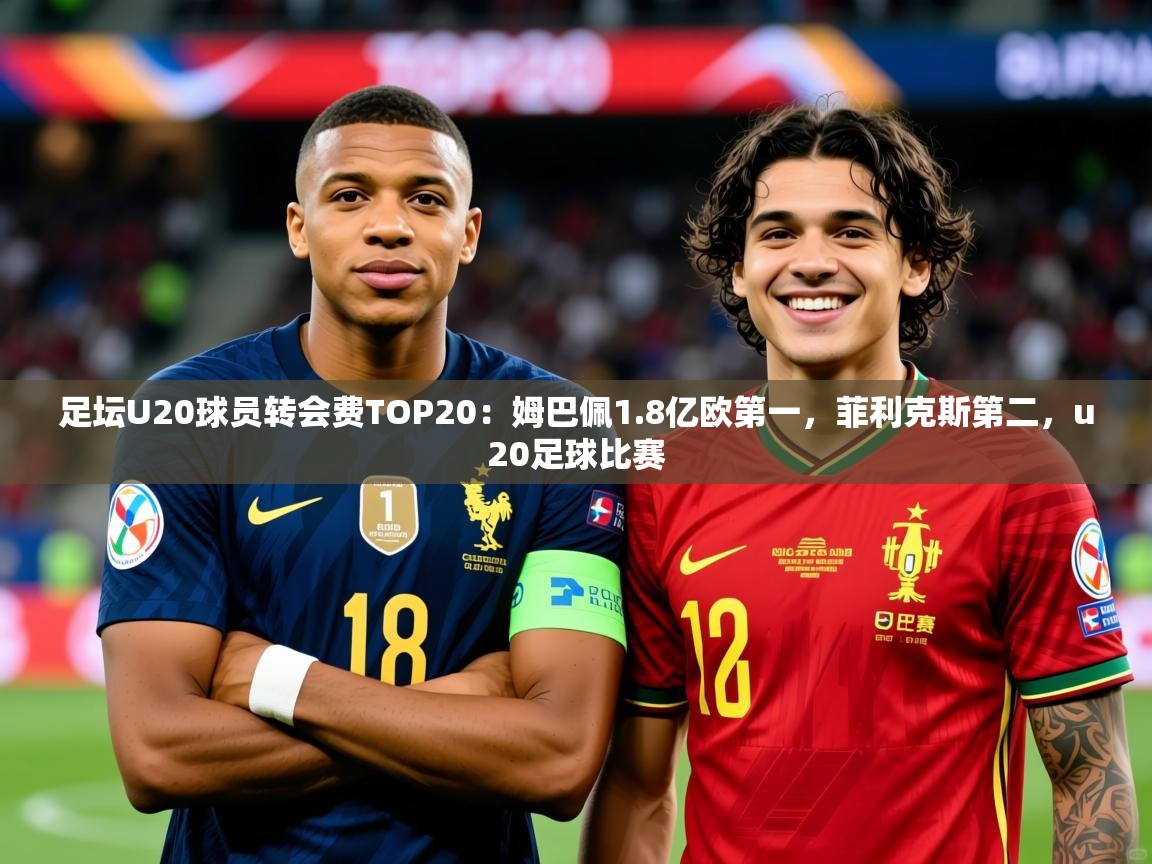 2025kaiyun体育在线官网足坛U20球员转会费TOP20：姆巴佩1.8亿欧第一，菲利克斯第二，u20足球比赛  第2张