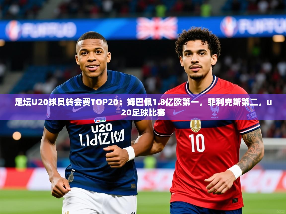 2025kaiyun体育在线官网足坛U20球员转会费TOP20：姆巴佩1.8亿欧第一，菲利克斯第二，u20足球比赛  第3张