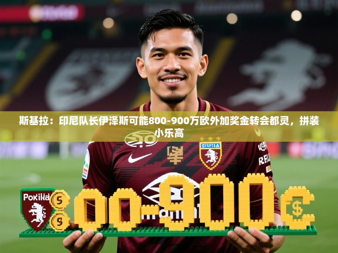 2025开云体育入口斯基拉：印尼队长伊泽斯可能800-900万欧外加奖金转会都灵，拼装小乐高  第1张