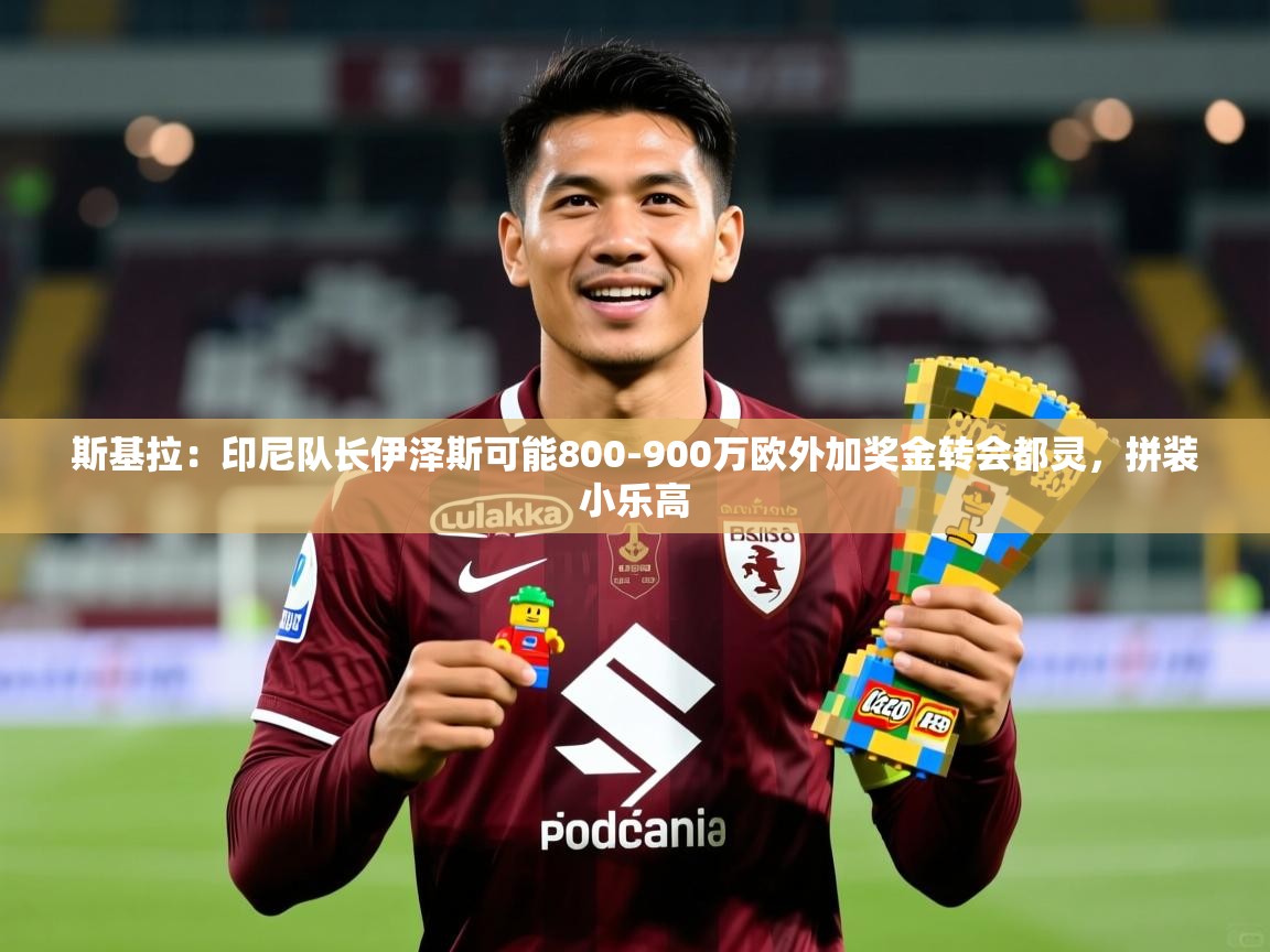 2025开云体育入口斯基拉：印尼队长伊泽斯可能800-900万欧外加奖金转会都灵，拼装小乐高  第2张