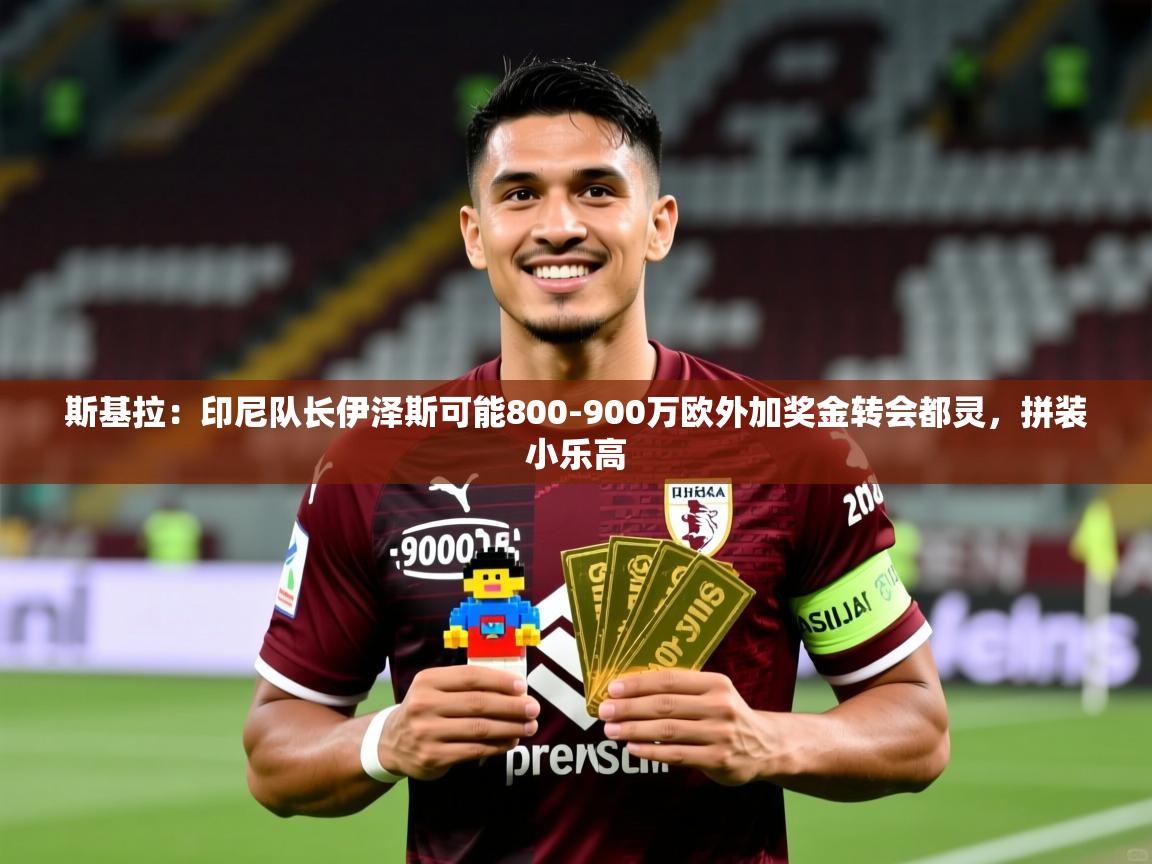 2025开云体育入口斯基拉：印尼队长伊泽斯可能800-900万欧外加奖金转会都灵，拼装小乐高  第3张