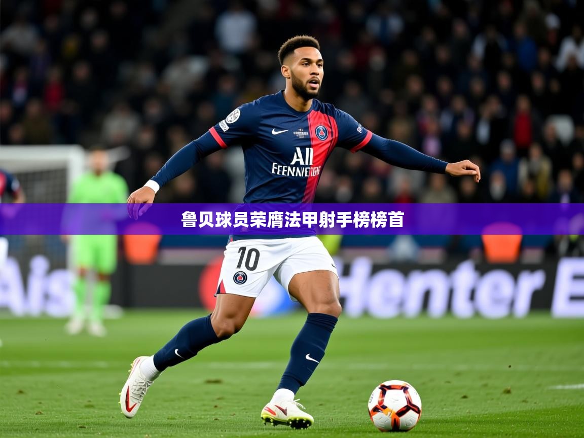 2025开云体育在线入口鲁贝球员荣膺法甲射手榜榜首 第1张