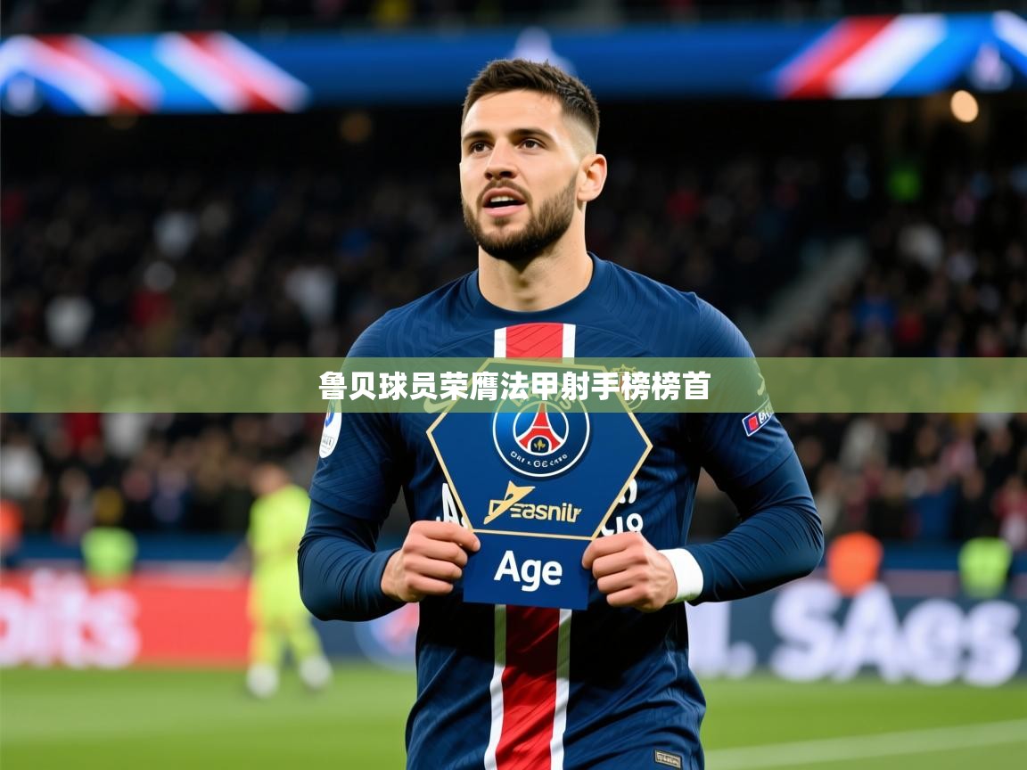 2025开云体育在线入口鲁贝球员荣膺法甲射手榜榜首 第3张