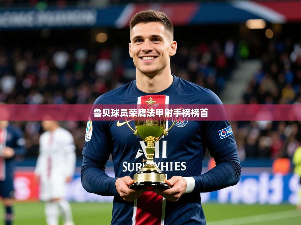 2025开云体育在线入口鲁贝球员荣膺法甲射手榜榜首 第4张