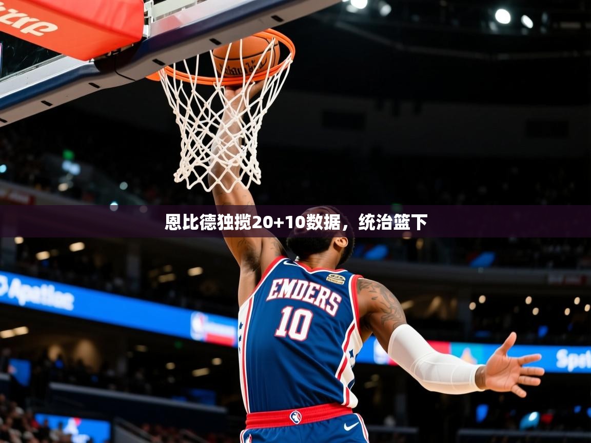 2026开云体育app评价恩比德独揽20+10数据，统治篮下  第4张