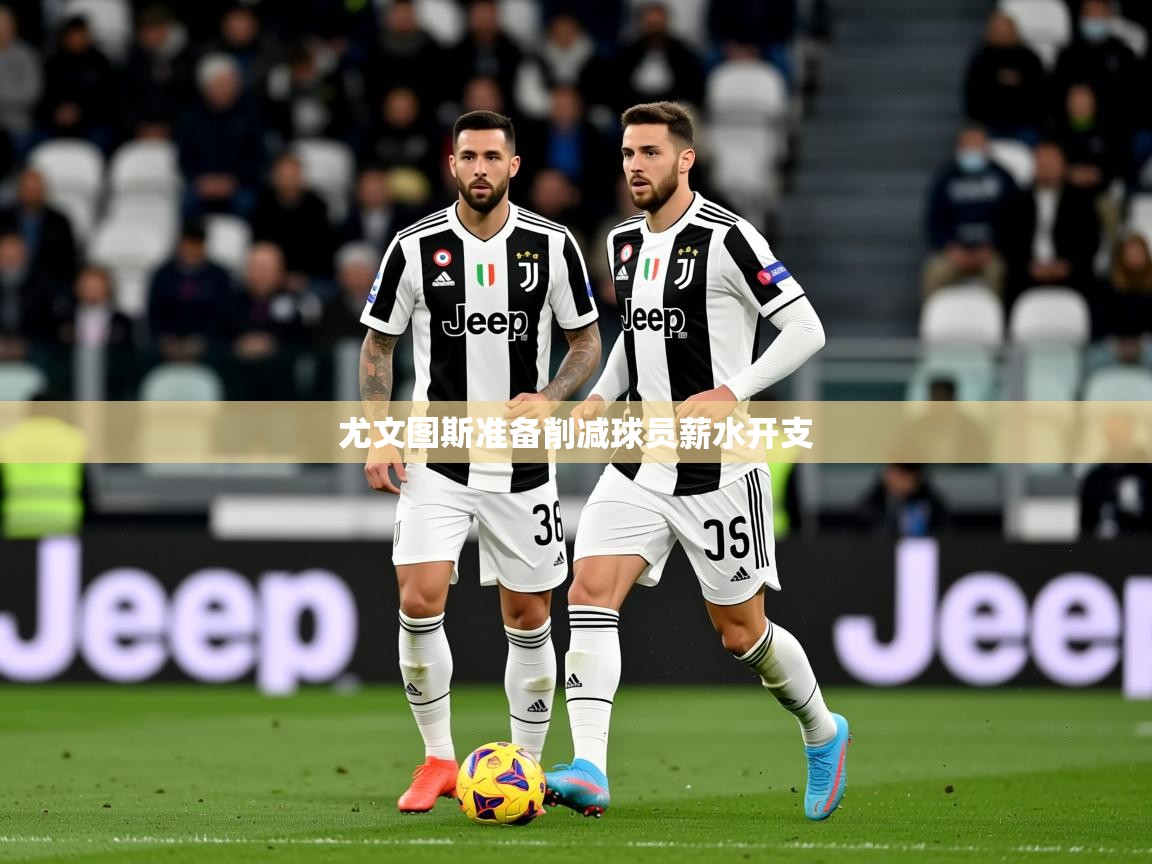 2026云开体育app官方下载尤文图斯准备削减球员薪水开支 第1张