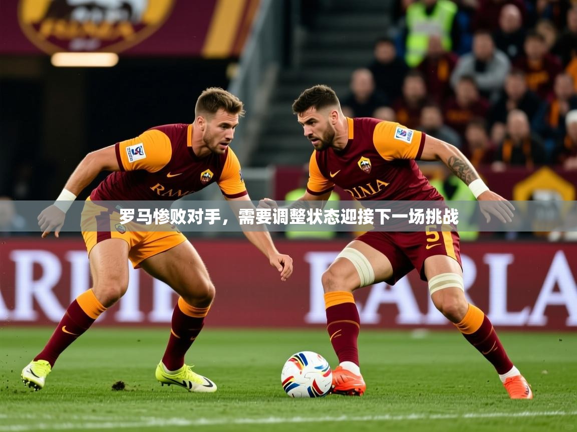 2026开云体育官网登录罗马惨败对手，需要调整状态迎接下一场挑战  第1张