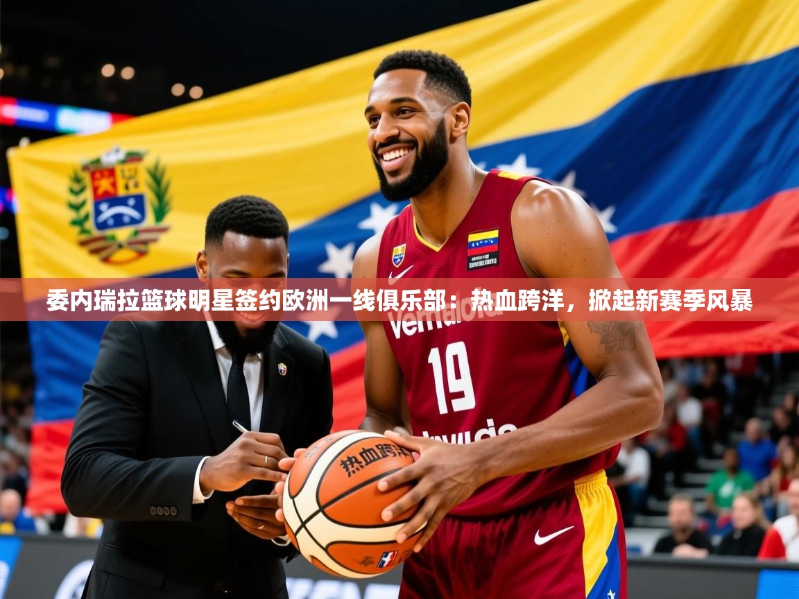 2026开云体育在线下载委内瑞拉篮球明星签约欧洲一线俱乐部：热血跨洋，掀起新赛季风暴  第1张